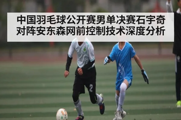 中国羽毛球公开赛男单决赛石宇奇对阵安东森网前控制技术深度分析