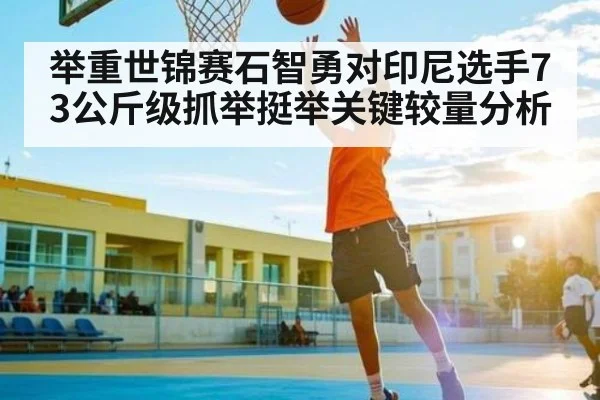 举重世锦赛石智勇对印尼选手73公斤级抓举挺举关键较量分析 - NG28app