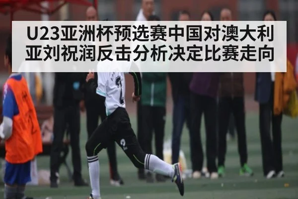U23亚洲杯预选赛中国对澳大利亚刘祝润反击分析决定比赛走向 - NG28app